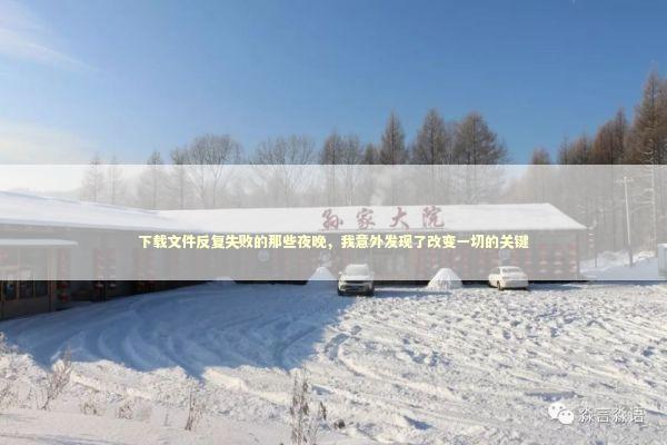 下载文件反复失败的那些夜晚，我意外发现了改变一切的关键 新闻